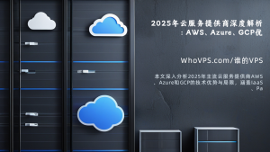 2025年云服务提供商深度解析：AWS、Azure、GCP优缺点与服务器购买优化指南