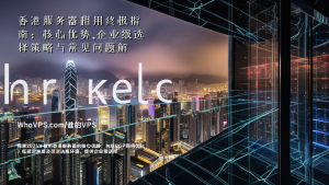 香港服务器租用终极指南：核心优势、企业级选择策略与常见问题解析