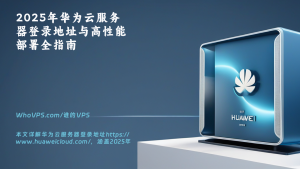 2025年华为云服务器登录地址与高性能部署全指南