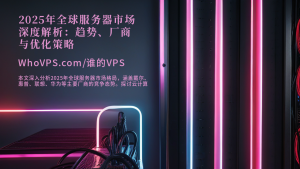 2025年全球服务器市场深度解析：趋势、厂商与优化策略