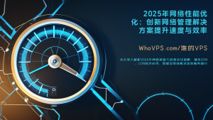 2025年网络性能优化：创新网络管理解决方案提升速度与效率